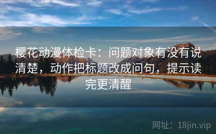 樱花动漫体检卡:问题对象有没有说清楚,动作把标题改成问句,提示读完更清醒 樱花动漫体检卡:问题对象有没有说清楚,动作把标题改成问句,提示读完更清醒