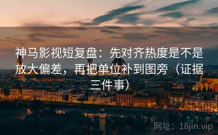 神马影视短复盘：先对齐热度是不是放大偏差，再把单位补到图旁（证据三件事）