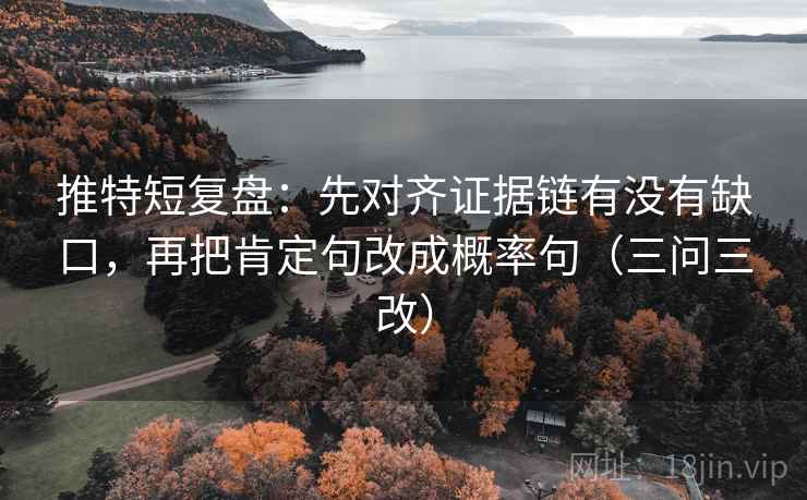 推特短复盘：先对齐证据链有没有缺口，再把肯定句改成概率句（三问三改）
