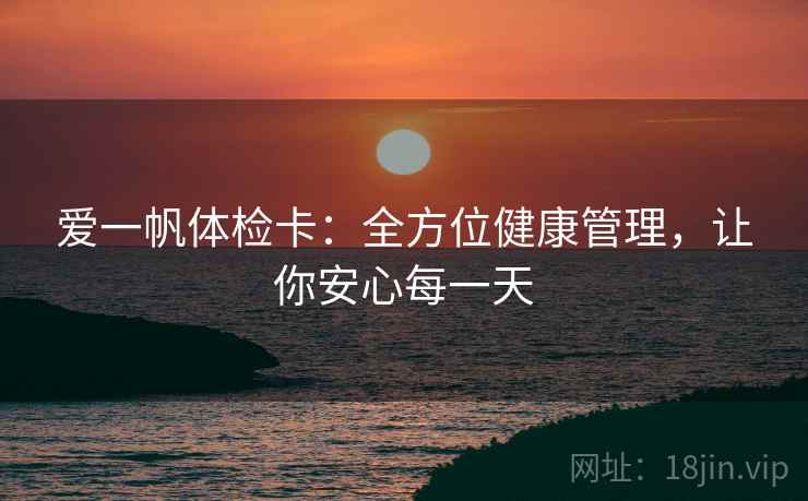 爱一帆体检卡：全方位健康管理，让你安心每一天