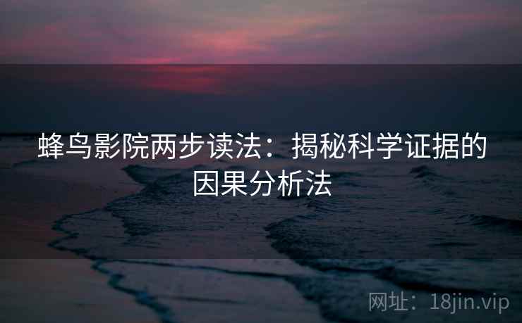 蜂鸟影院两步读法:揭秘科学证据的因果分析法 蜂鸟影院两步读法:揭秘科学证据的因果分析法