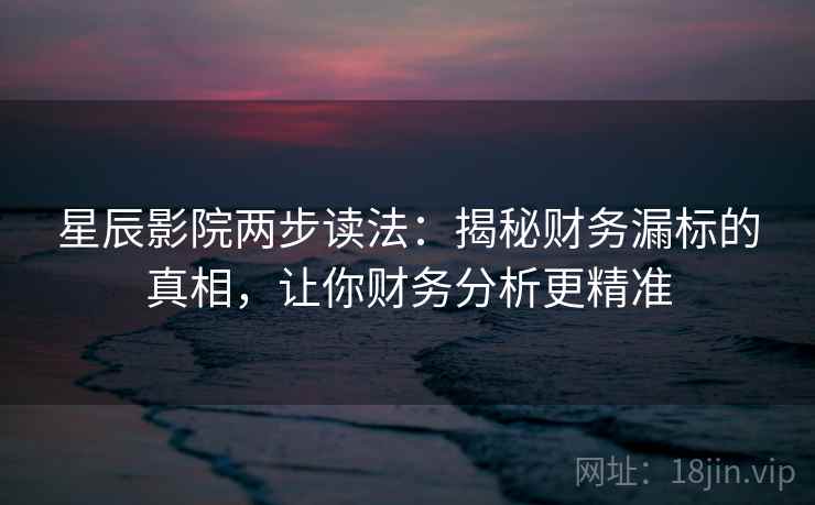 星辰影院两步读法:揭秘财务漏标的真相,让你财务分析更精准 星辰影院两步读法:揭秘财务漏标的真相,让你财务分析更精准