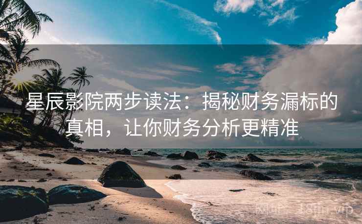 星辰影院两步读法：揭秘财务漏标的真相，让你财务分析更精准