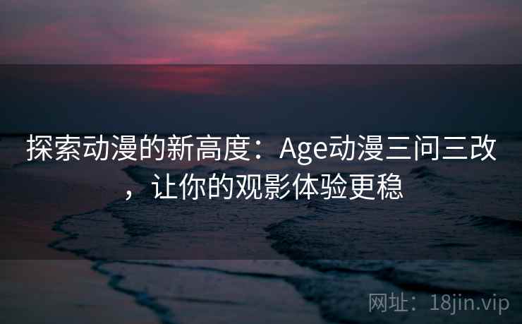 探索动漫的新高度:Age动漫三问三改,让你的观影体验更稳