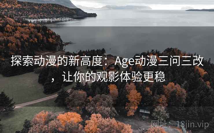 探索动漫的新高度:Age动漫三问三改,让你的观影体验更稳 探索动漫的新高度:Age动漫三问三改,让你的观影体验更稳