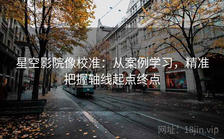 星空影院像校准：从案例学习，精准把握轴线起点终点