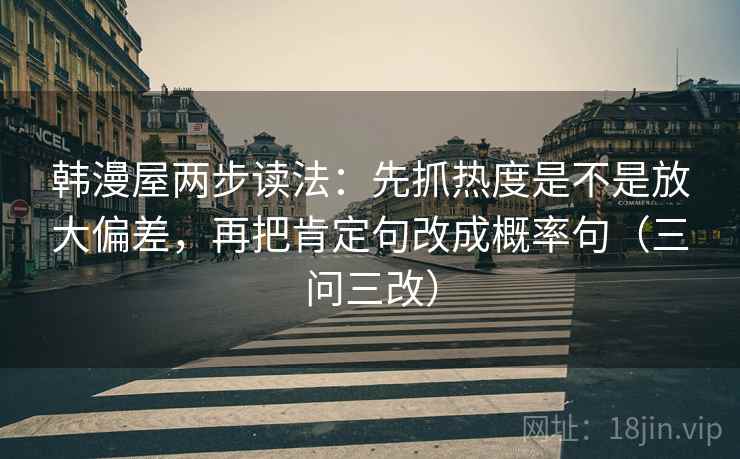 韩漫屋两步读法:先抓热度是不是放大偏差,再把肯定句改成概率句(三问三改) 韩漫屋两步读法:先抓热度是不是放大偏差,再把肯定句改成概率句(三问三改)