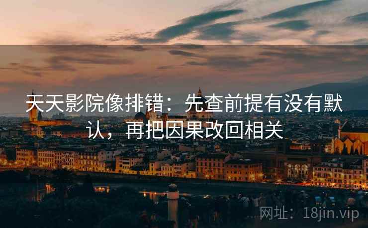 天天影院像排错:先查前提有没有默认,再把因果改回相关