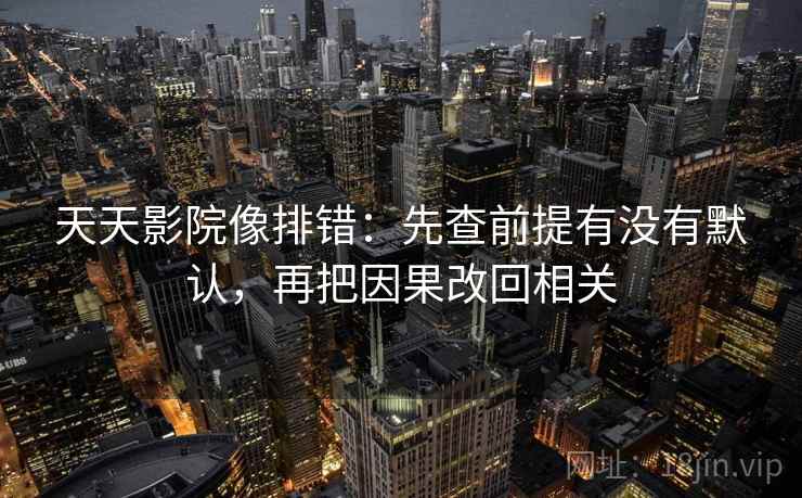 天天影院像排错:先查前提有没有默认,再把因果改回相关 天天影院像排错:先查前提有没有默认,再把因果改回相关