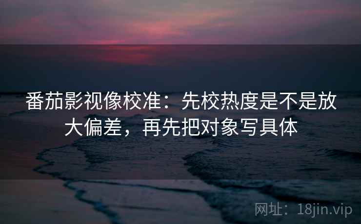 番茄影视像校准:先校热度是不是放大偏差,再先把对象写具体