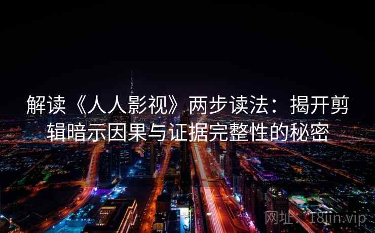 解读《人人影视》两步读法:揭开剪辑暗示因果与证据完整性的秘密 解读《人人影视》两步读法:揭开剪辑暗示因果与证据完整性的秘密