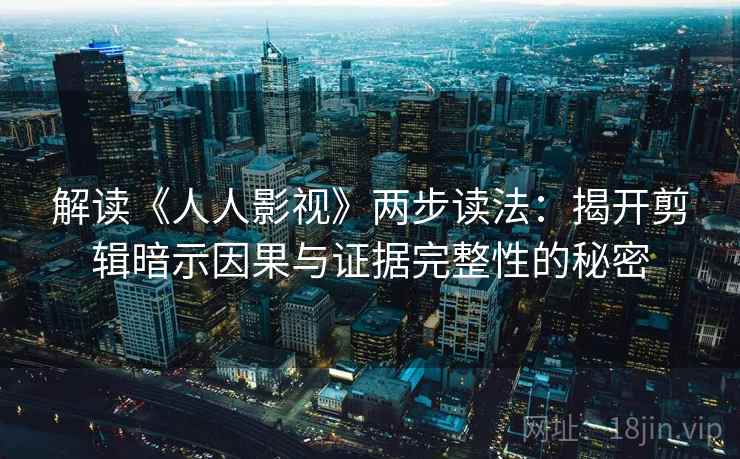 解读《人人影视》两步读法:揭开剪辑暗示因果与证据完整性的秘密