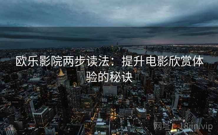 欧乐影院两步读法:提升电影欣赏体验的秘诀 欧乐影院两步读法:提升电影欣赏体验的秘诀