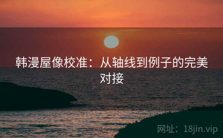 韩漫屋像校准:从轴线到例子的完美对接