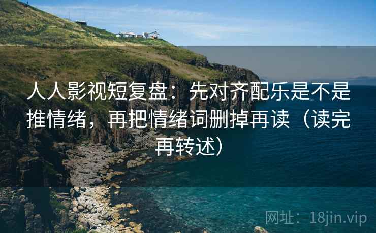 人人影视短复盘:先对齐配乐是不是推情绪,再把情绪词删掉再读(读完再转述) 人人影视短复盘:先对齐配乐是不是推情绪,再把情绪词删掉再读(读完再转述)