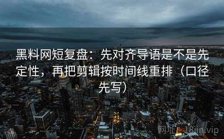 黑料网短复盘:先对齐导语是不是先定性,再把剪辑按时间线重排(口径先写)