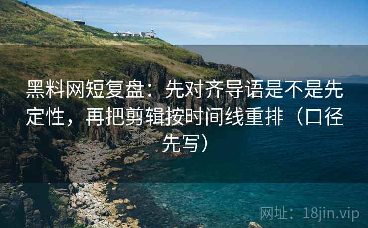 黑料网短复盘:先对齐导语是不是先定性,再把剪辑按时间线重排(口径先写) 黑料网短复盘:先对齐导语是不是先定性,再把剪辑按时间线重排(口径先写)