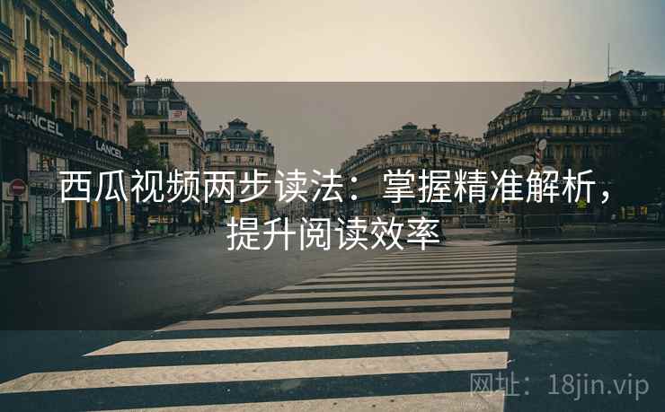 西瓜视频两步读法:掌握精准解析,提升阅读效率