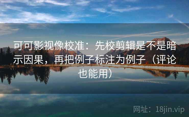 可可影视像校准：先校剪辑是不是暗示因果，再把例子标注为例子（评论也能用）
