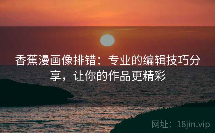 香蕉漫画像排错:专业的编辑技巧分享,让你的作品更精彩