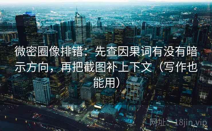 微密圈像排错:先查因果词有没有暗示方向,再把截图补上下文(写作也能用)