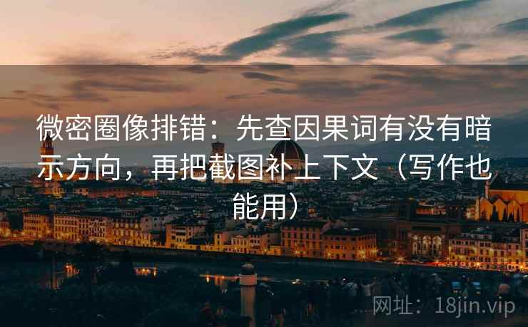 微密圈像排错：先查因果词有没有暗示方向，再把截图补上下文（写作也能用）