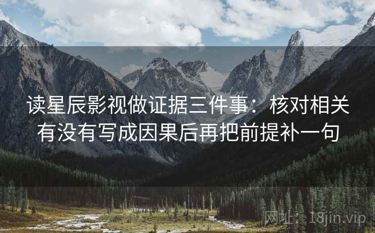读星辰影视做证据三件事:核对相关有没有写成因果后再把前提补一句
