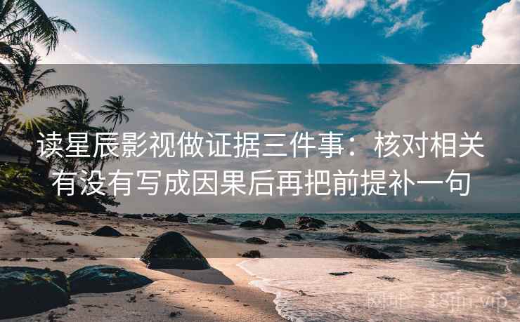读星辰影视做证据三件事：核对相关有没有写成因果后再把前提补一句