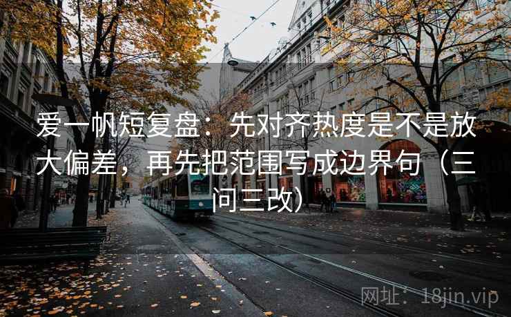 爱一帆短复盘:先对齐热度是不是放大偏差,再先把范围写成边界句(三问三改) 爱一帆短复盘:先对齐热度是不是放大偏差,再先把范围写成边界句(三问三改)