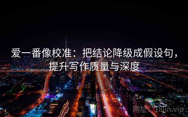 爱一番像校准:把结论降级成假设句,提升写作质量与深度