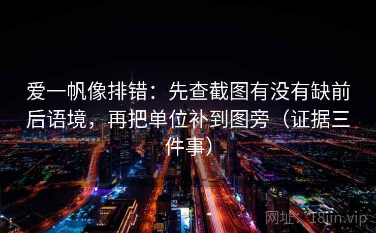 爱一帆像排错：先查截图有没有缺前后语境，再把单位补到图旁（证据三件事）