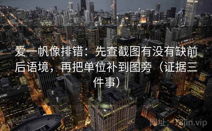 爱一帆像排错:先查截图有没有缺前后语境,再把单位补到图旁(证据三件事)