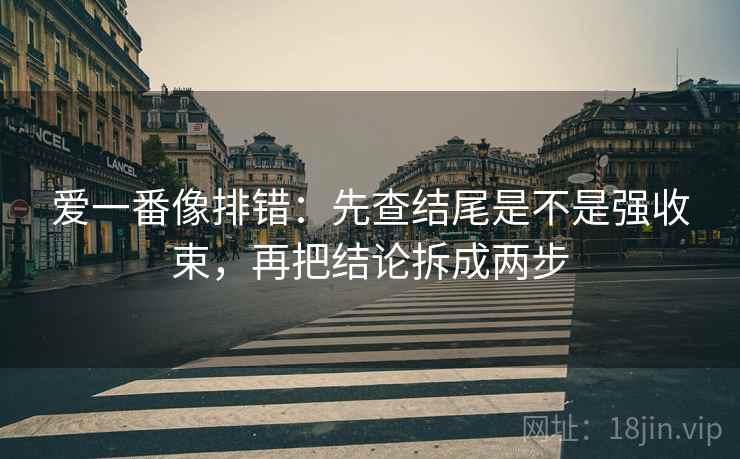 爱一番像排错:先查结尾是不是强收束,再把结论拆成两步