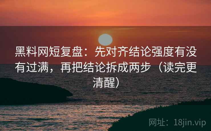 黑料网短复盘:先对齐结论强度有没有过满,再把结论拆成两步(读完更清醒)