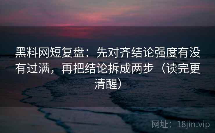 黑料网短复盘:先对齐结论强度有没有过满,再把结论拆成两步(读完更清醒) 黑料网短复盘:先对齐结论强度有没有过满,再把结论拆成两步(读完更清醒)