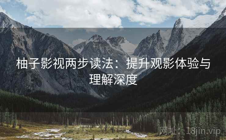 柚子影视两步读法:提升观影体验与理解深度