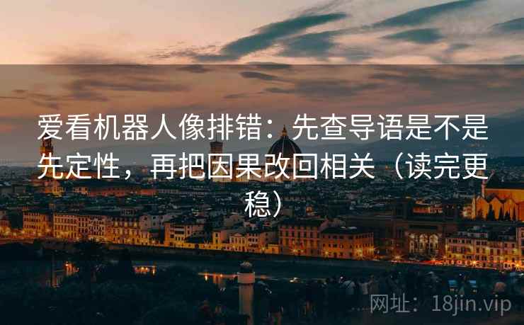 爱看机器人像排错:先查导语是不是先定性,再把因果改回相关(读完更稳)