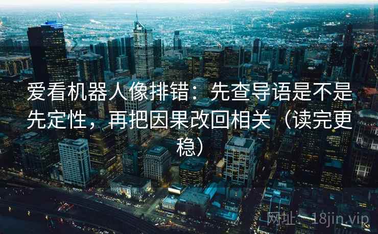 爱看机器人像排错:先查导语是不是先定性,再把因果改回相关(读完更稳) 爱看机器人像排错:先查导语是不是先定性,再把因果改回相关(读完更稳)