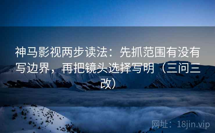 神马影视两步读法：先抓范围有没有写边界，再把镜头选择写明（三问三改）