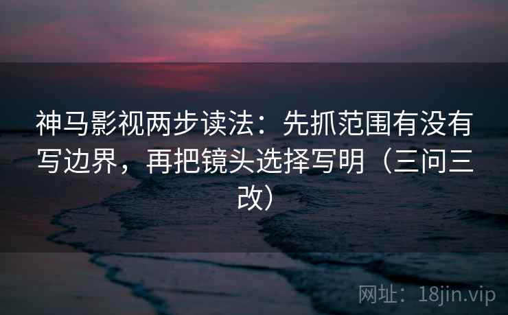 神马影视两步读法:先抓范围有没有写边界,再把镜头选择写明(三问三改) 神马影视两步读法:先抓范围有没有写边界,再把镜头选择写明(三问三改)