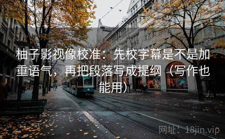 柚子影视像校准:先校字幕是不是加重语气,再把段落写成提纲(写作也能用)