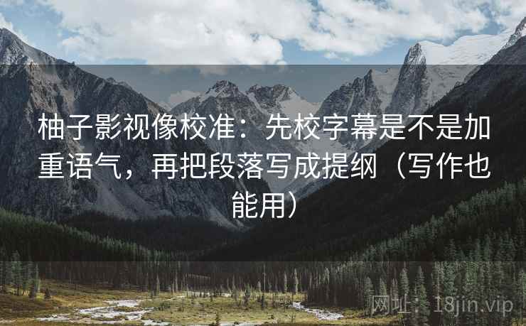 柚子影视像校准:先校字幕是不是加重语气,再把段落写成提纲(写作也能用) 柚子影视像校准:先校字幕是不是加重语气,再把段落写成提纲(写作也能用)