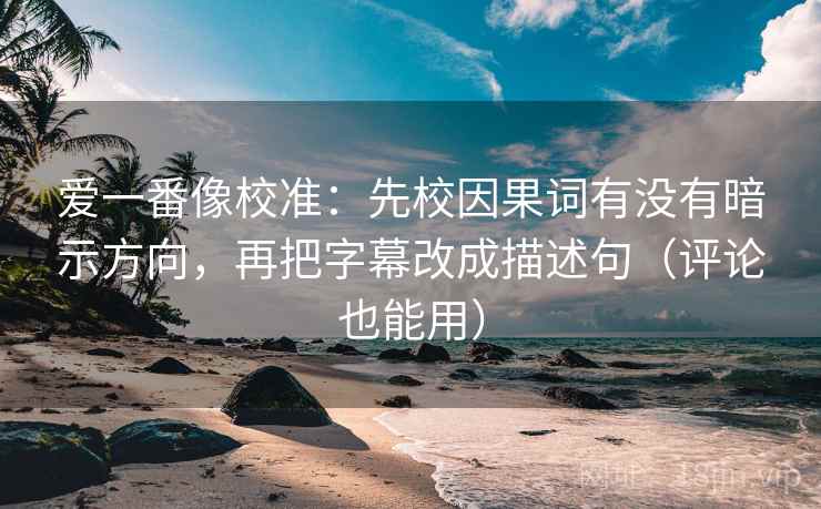 爱一番像校准:先校因果词有没有暗示方向,再把字幕改成描述句(评论也能用)
