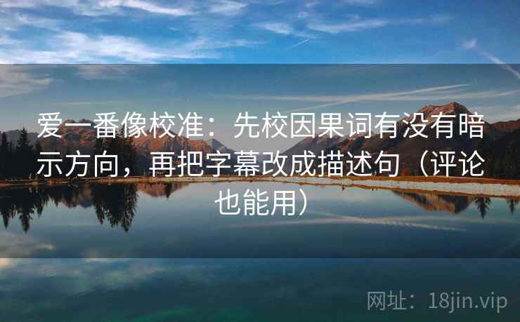 爱一番像校准:先校因果词有没有暗示方向,再把字幕改成描述句(评论也能用) 爱一番像校准:先校因果词有没有暗示方向,再把字幕改成描述句(评论也能用)