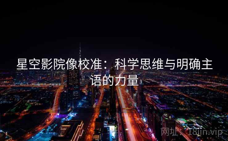 星空影院像校准:科学思维与明确主语的力量