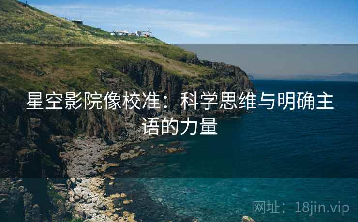 星空影院像校准:科学思维与明确主语的力量 星空影院像校准:科学思维与明确主语的力量