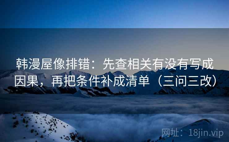 韩漫屋像排错:先查相关有没有写成因果,再把条件补成清单(三问三改) 韩漫屋像排错:先查相关有没有写成因果,再把条件补成清单(三问三改)