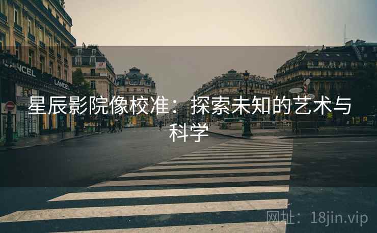星辰影院像校准:探索未知的艺术与科学