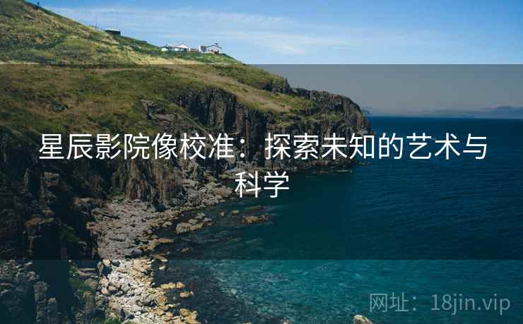 星辰影院像校准:探索未知的艺术与科学 星辰影院像校准:探索未知的艺术与科学