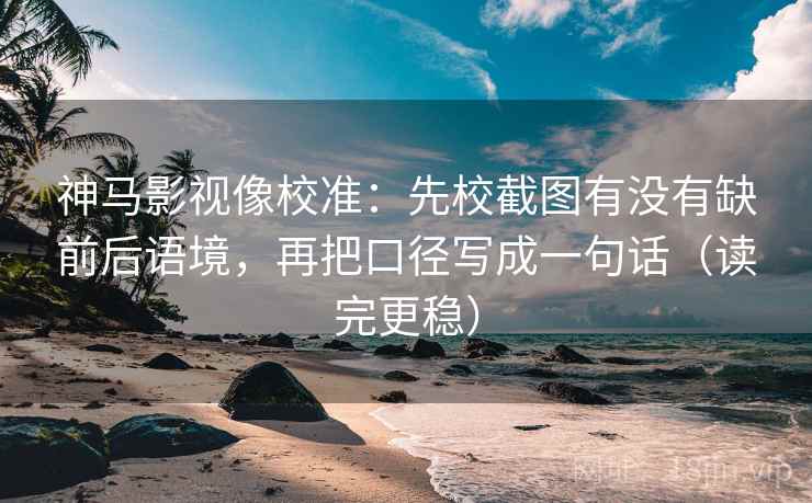 神马影视像校准:先校截图有没有缺前后语境,再把口径写成一句话(读完更稳) 神马影视像校准:先校截图有没有缺前后语境,再把口径写成一句话(读完更稳)